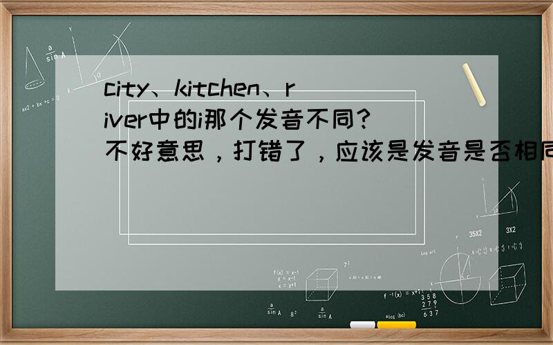 city、kitchen、river中的i那个发音不同?不好意思，打错了，应该是发音是否相同。
