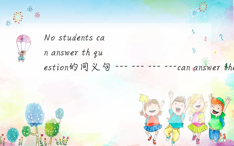 No students can answer th question的同义句 --- --- --- ---can answer the question