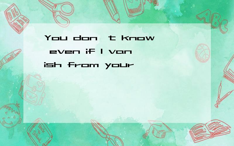 You don't know even if I vanish from your
