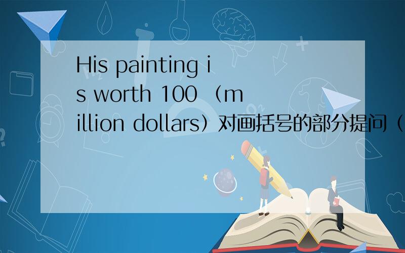 His painting is worth 100 （million dollars）对画括号的部分提问（    ） （    ） is his painting worth?Most students in our class are from Harbin.同义句The students in our class are (  )from Harbin