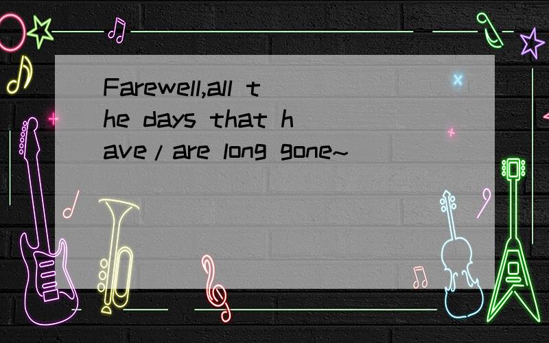 Farewell,all the days that have/are long gone~