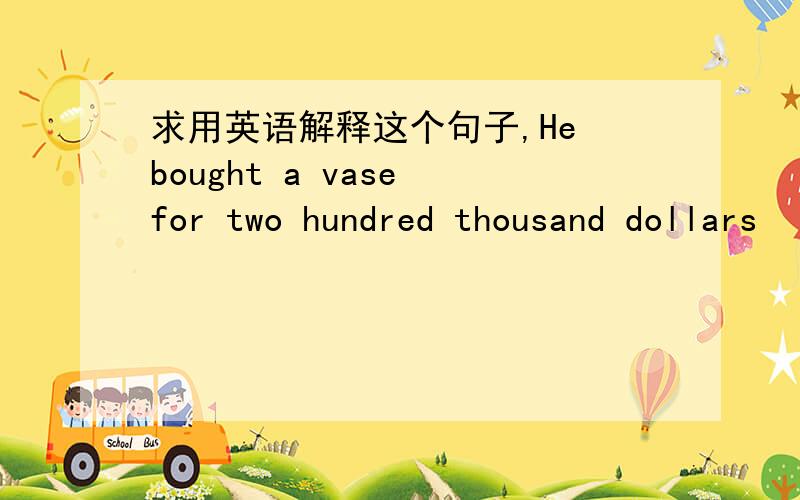 求用英语解释这个句子,He bought a vase for two hundred thousand dollars