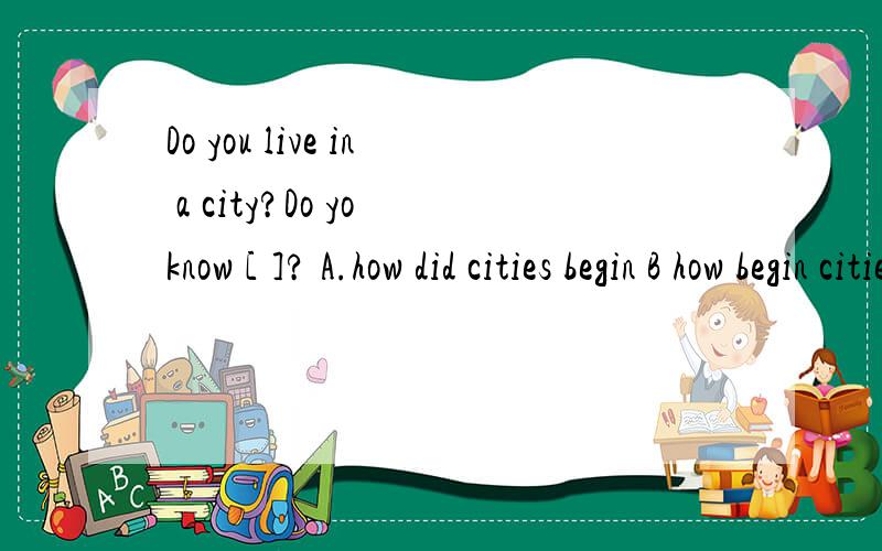 Do you live in a city?Do yo know [ ]? A.how did cities begin B how begin cities C.how cities begin请说为什么,谢谢