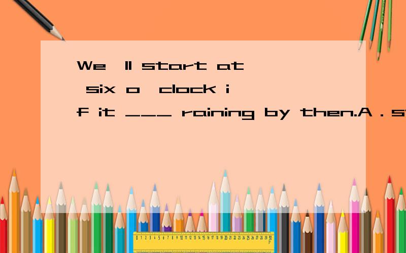 We'll start at six o'clock if it ___ raining by then.A．stops B.will stop C.has stopped