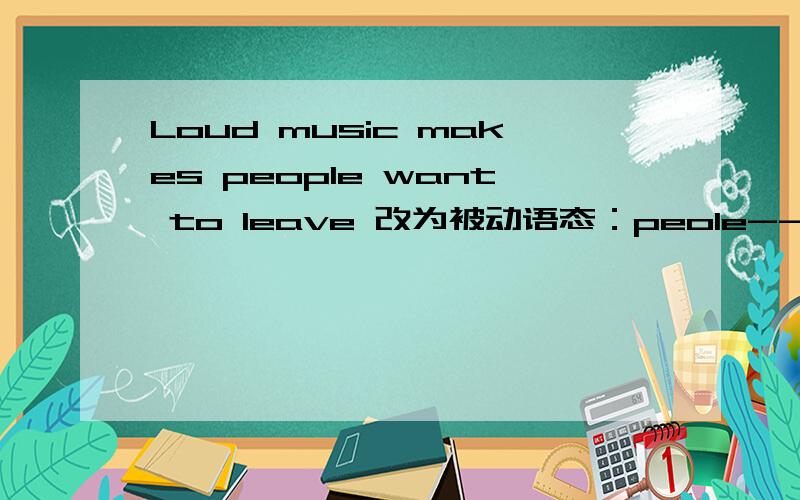 Loud music makes people want to leave 改为被动语态：peole----- ----- ------ want to leave.JACK wonders how he can be successfui one day改为简单句：Jack wonders ----- ----- ------ successful one day.