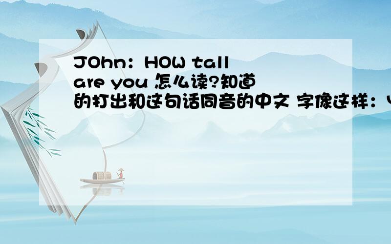 JOhn：HOW tall are you 怎么读?知道的打出和这句话同音的中文 字像这样：YES就这样打：耶死