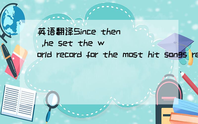 英语翻译Since then ,he set the world record for the most hit songs recorded by a person his age in music history.