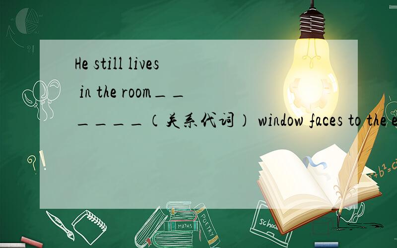 He still lives in the room______（关系代词） window faces to the east.答案是whose