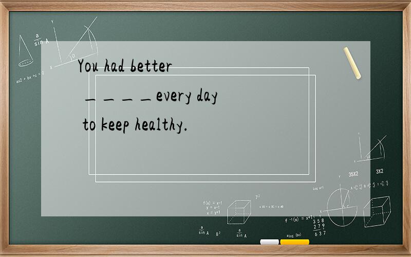 You had better ____every day to keep healthy.