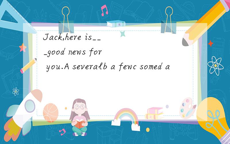 Jack,here is___good news for you.A severalb a fewc somed a
