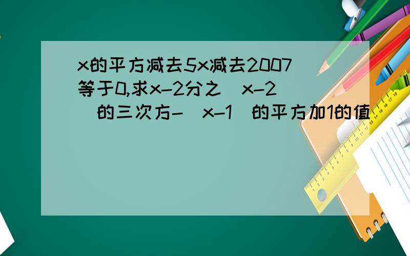 x的平方减去5x减去2007等于0,求x-2分之(x-2)的三次方-(x-1)的平方加1的值