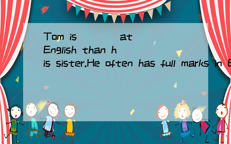 Tom is ___ at English than his sister.He often has full marks in English tests.理由a.good b.well c.better d.best
