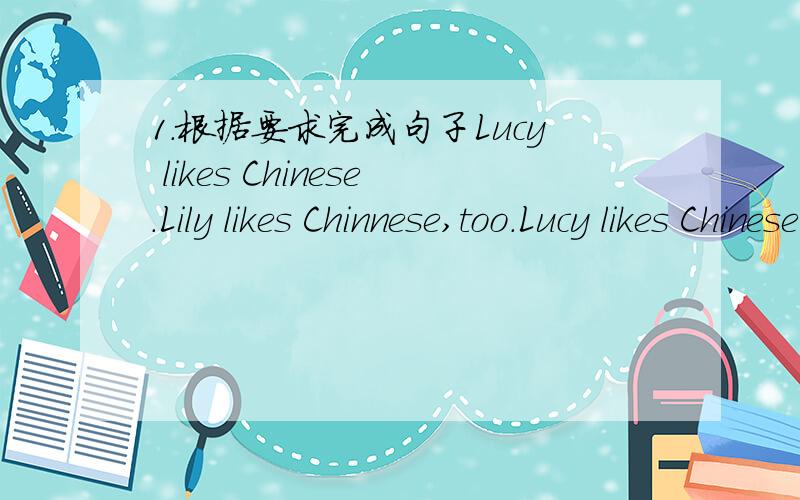 1.根据要求完成句子Lucy likes Chinese.Lily likes Chinnese,too.Lucy likes Chinese.( ) ( ) Lily.(应该是让不变意思换词）2.用所给词的正确形式填空Those ( ) need a lot of time ( ) every day.(提示：dance)第一题没看懂，