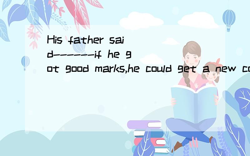 His father said------if he got good marks,he could get a new computer