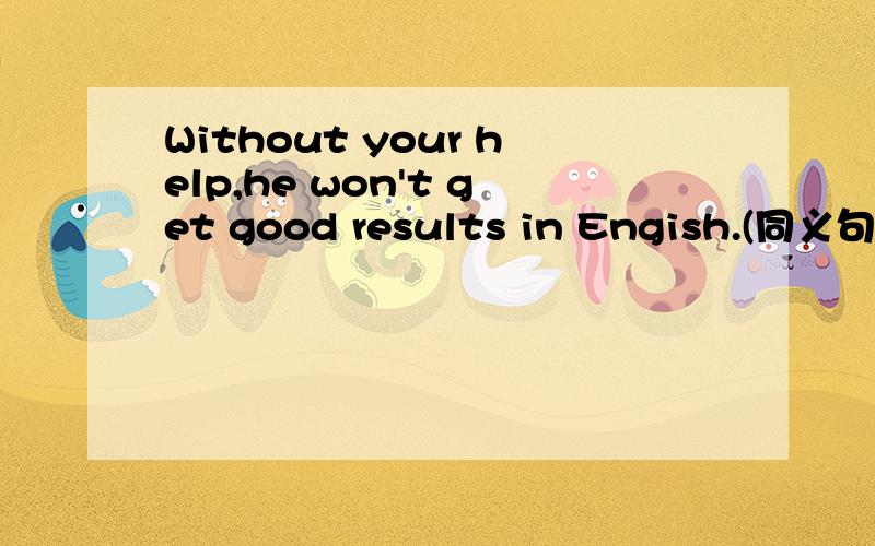 Without your help,he won't get good results in Engish.(同义句）----him,----he won't get good results in Engish.----you help him,-----he won't get good results in Engish.