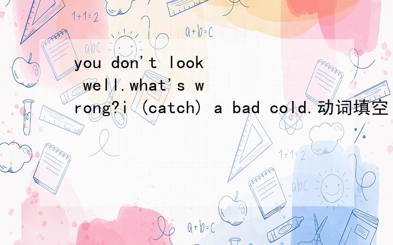 you don't look well.what's wrong?i (catch) a bad cold.动词填空