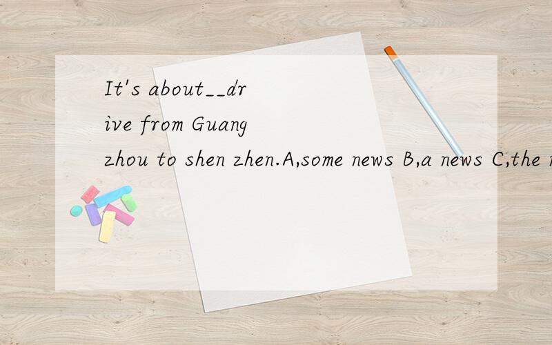It's about__drive from Guangzhou to shen zhen.A,some news B,a news C,the news D,the new