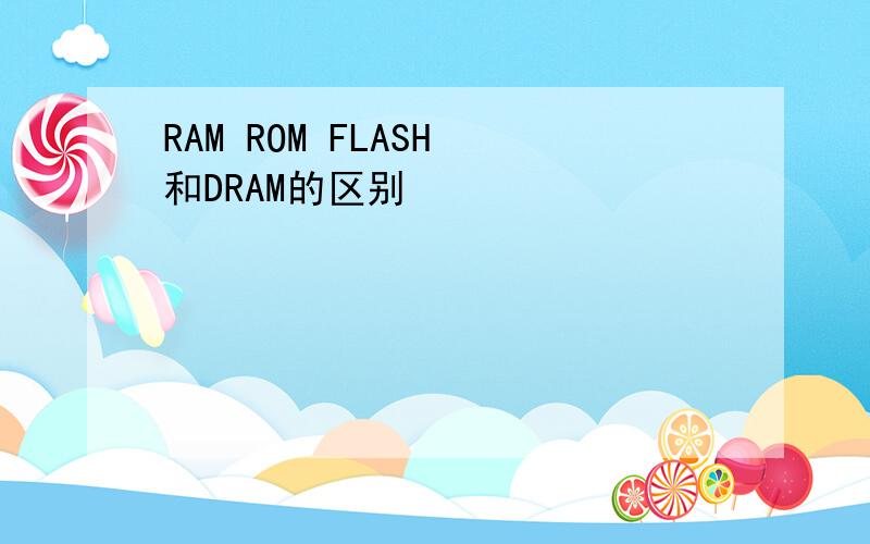 RAM ROM FLASH 和DRAM的区别