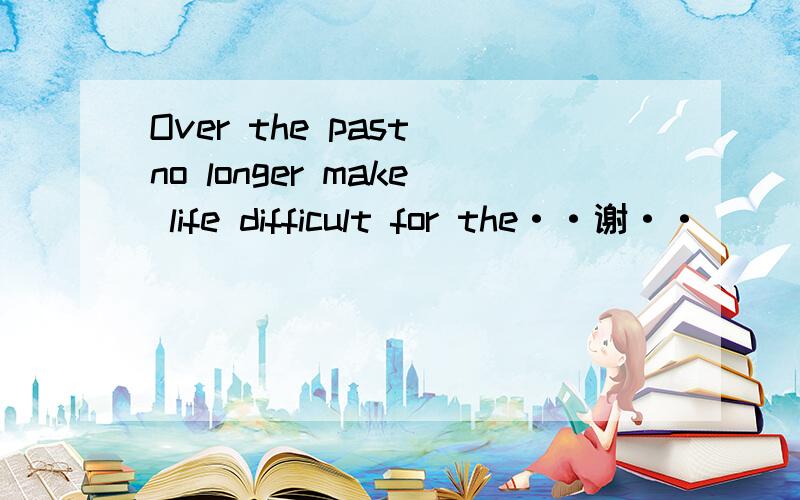 Over the past no longer make life difficult for the··谢··