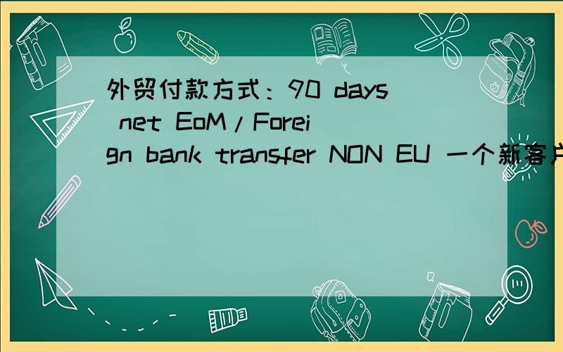 外贸付款方式：90 days net EoM/Foreign bank transfer NON EU 一个新客户下了个订单,付款方式写的90 days net EoM/Foreign bank transfer NON EU