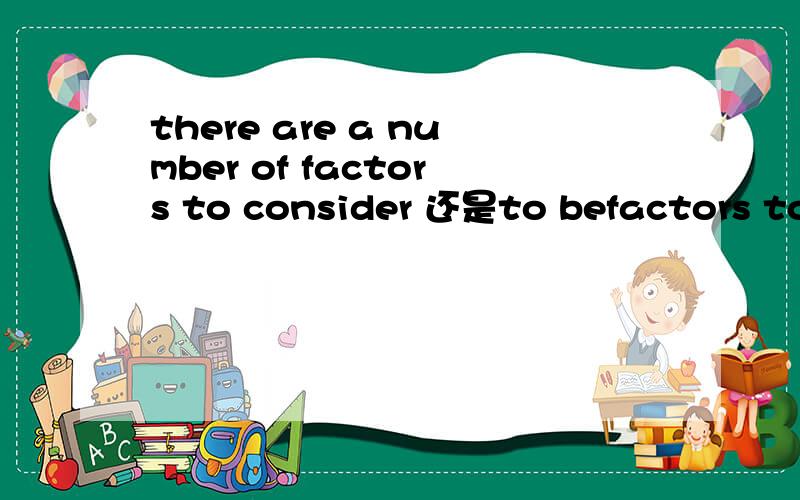 there are a number of factors to consider 还是to befactors to consider / factors to be considered 好像两种用法都有,为什么?