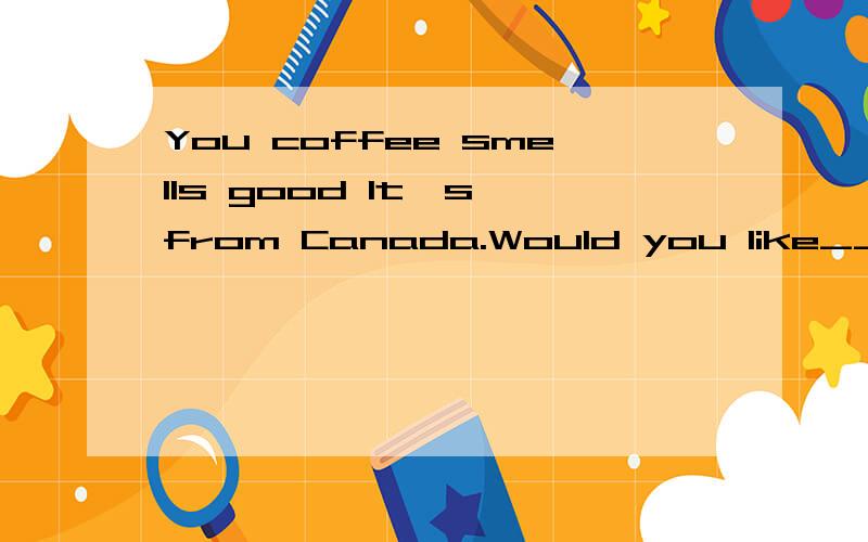 You coffee smells good It's from Canada.Would you like___?此处为何用some不用any?