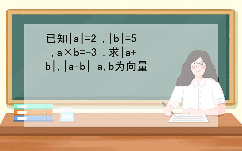 已知|a|=2 ,|b|=5 ,a×b=-3 ,求|a+b|,|a-b| a,b为向量