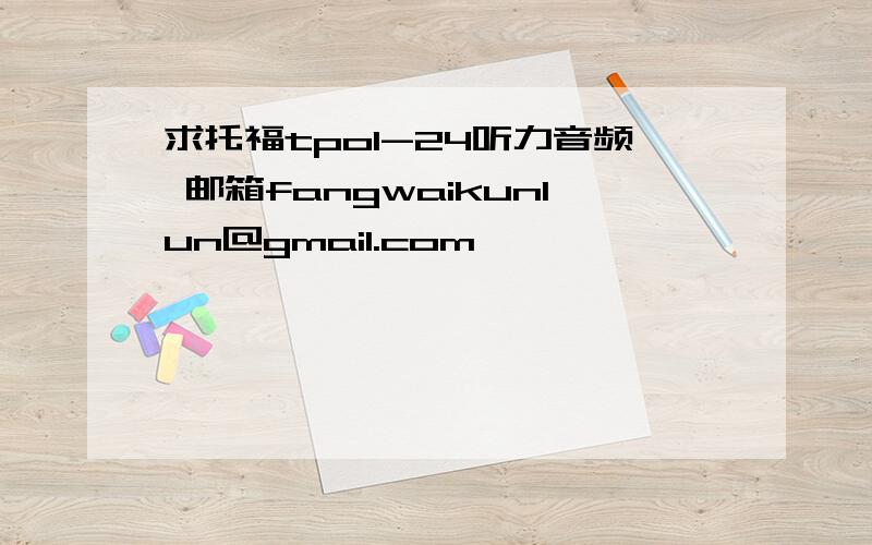 求托福tpo1-24听力音频 邮箱fangwaikunlun@gmail.com