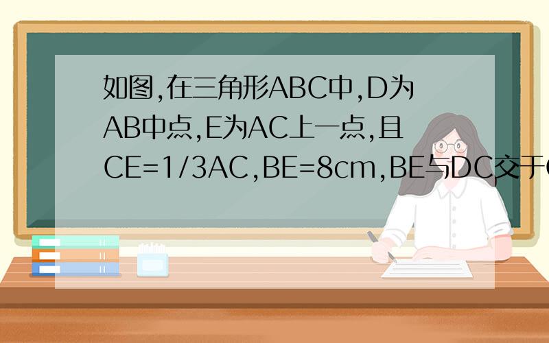 如图,在三角形ABC中,D为AB中点,E为AC上一点,且CE=1/3AC,BE=8cm,BE与DC交于O点,求OE的长