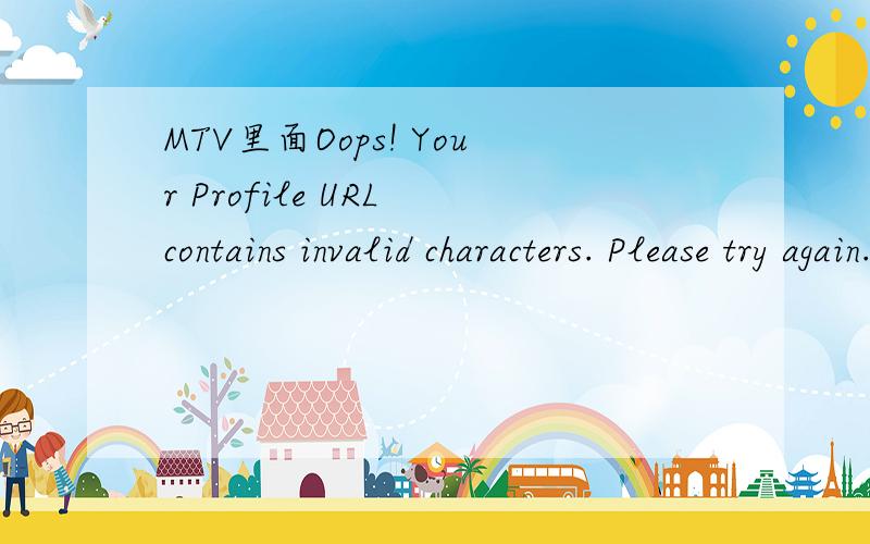 MTV里面Oops! Your Profile URL contains invalid characters. Please try again.是啥意思啊...如题目.怎么办- -