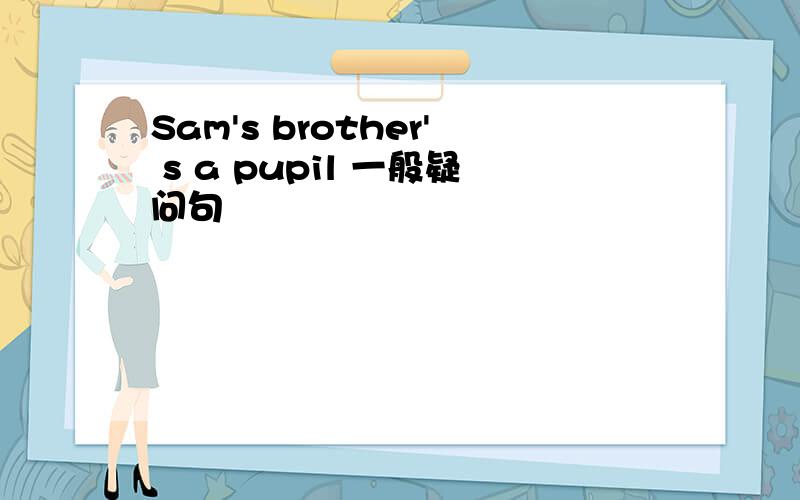 Sam's brother' s a pupil 一般疑问句