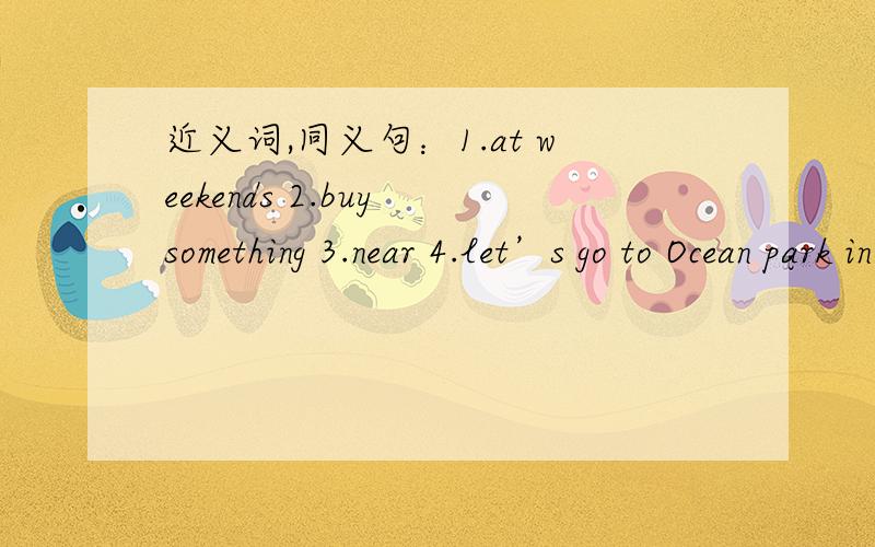 近义词,同义句：1.at weekends 2.buy something 3.near 4.let’s go to Ocean park in Spring Bay