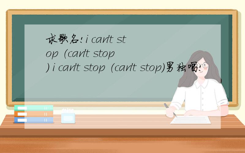 求歌名!i can't stop （can't stop） i can't stop （can't stop）男独唱!