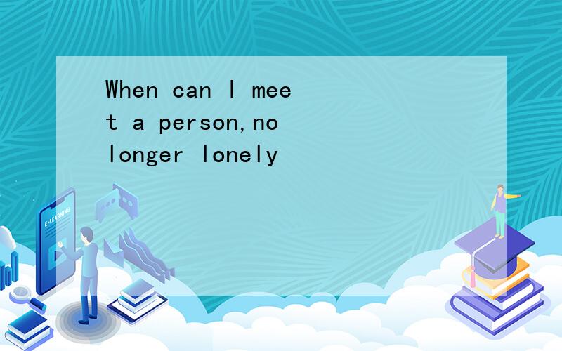 When can I meet a person,no longer lonely