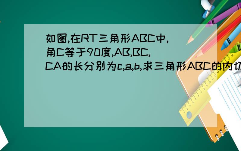如图,在RT三角形ABC中,角C等于90度,AB,BC,CA的长分别为c,a,b,求三角形ABC的内切圆半径