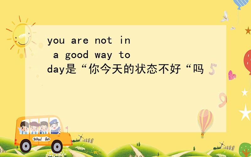you are not in a good way today是“你今天的状态不好“吗