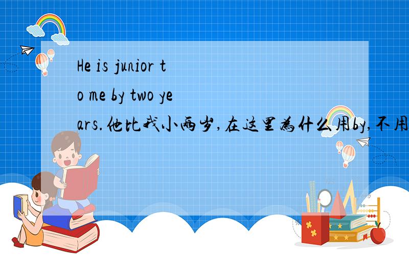 He is junior to me by two years.他比我小两岁,在这里为什么用by,不用别的介词?thanks a lot