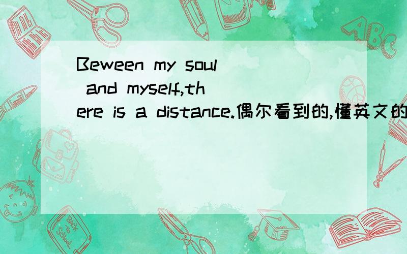 Beween my soul and myself,there is a distance.偶尔看到的,懂英文的告诉下啊!