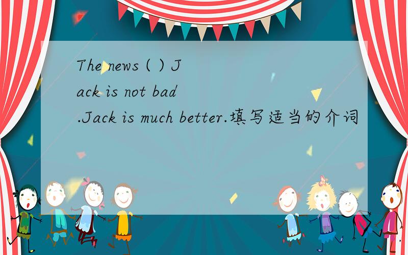 The news ( ) Jack is not bad.Jack is much better.填写适当的介词