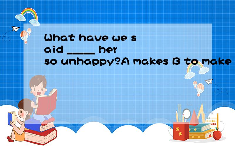 What have we said _____ her so unhappy?A makes B to make C made D had made正确答案是：