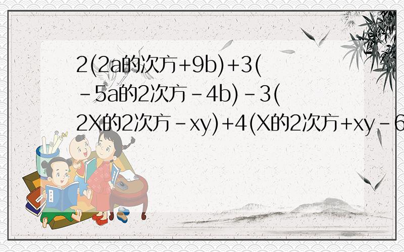 2(2a的次方+9b)+3(-5a的2次方-4b)-3(2X的2次方-xy)+4(X的2次方+xy-6) 下面的是化简 9X+6x的2次方-3(x-2/3x的2次方),其中x=-2 1/4(-4x的2次方+2x-8)-(5a的2次方+3b的2次方),其中a=-1,b=1