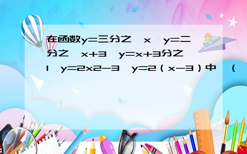 在函数y=三分之一x,y=二分之一x+3,y=x+3分之1,y=2x2-3,y=2（x-3）中,（ ）是y关于x的正比例函数