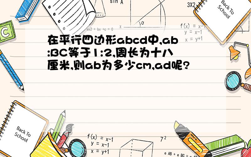 在平行四边形abcd中,ab:BC等于1:2,周长为十八厘米,则ab为多少cm,ad呢?