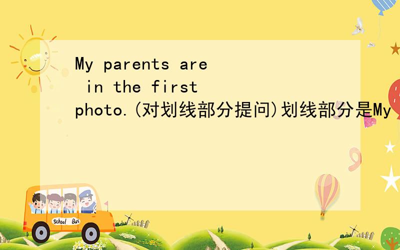 My parents are in the first photo.(对划线部分提问)划线部分是My parents