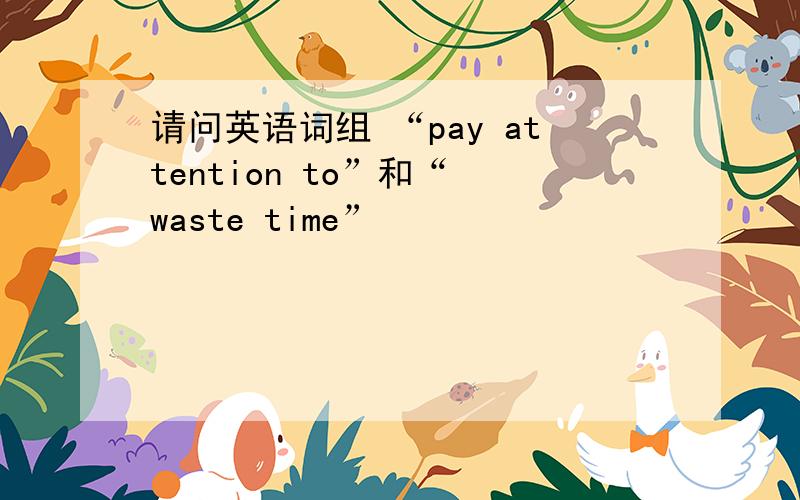 请问英语词组 “pay attention to”和“ waste time”
