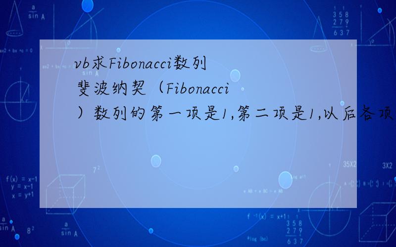 vb求Fibonacci数列斐波纳契（Fibonacci）数列的第一项是1,第二项是1,以后各项都是前两项的和.试用递归算法和非递归算法各编写一个程序,求斐波纳契数列第N项的值.