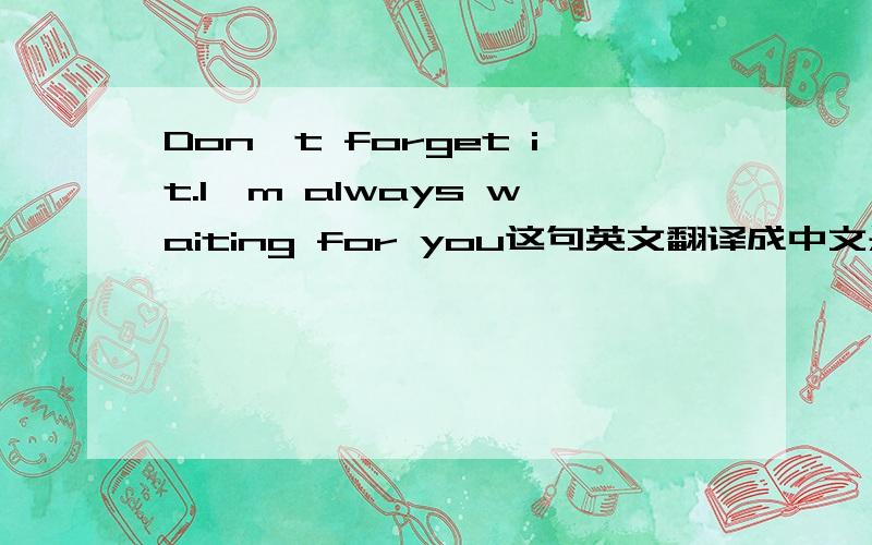 Don't forget it.I'm always waiting for you这句英文翻译成中文是什么意思?