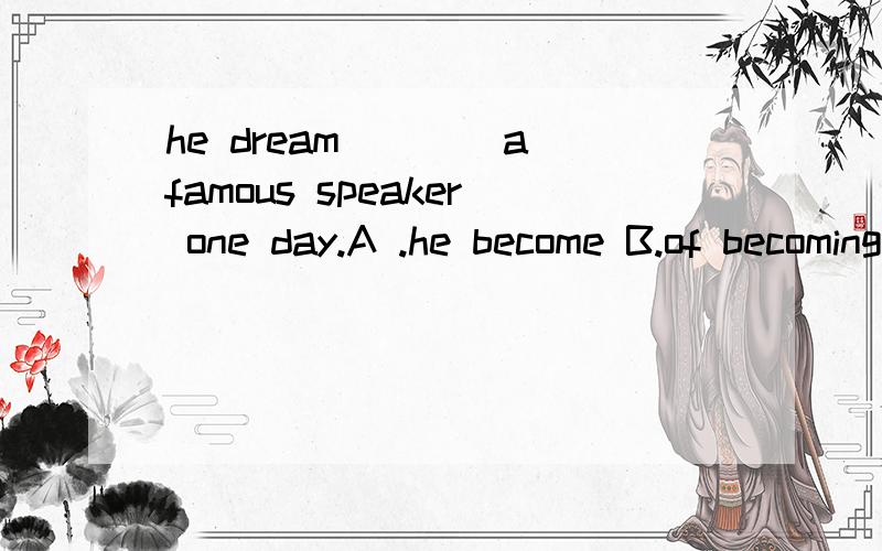 he dream____a famous speaker one day.A .he become B.of becoming C.about becoming D.he is