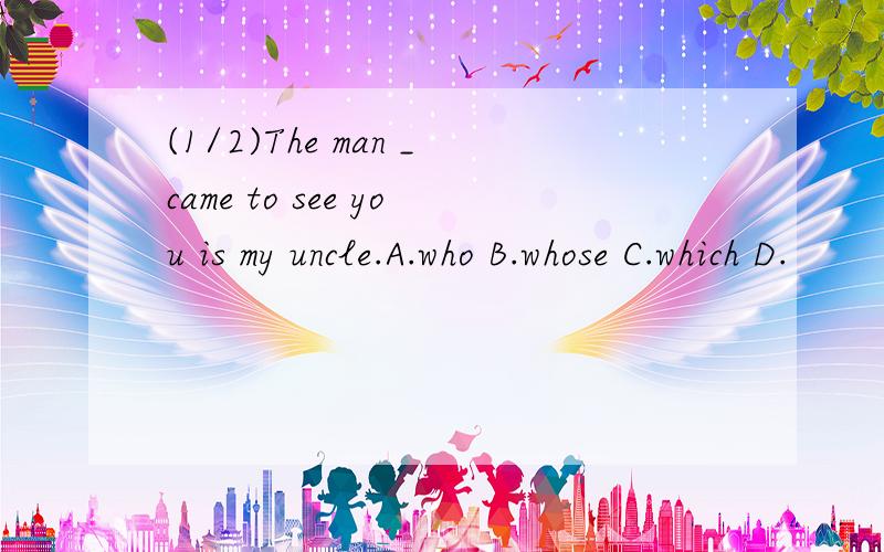 (1/2)The man _came to see you is my uncle.A.who B.whose C.which D.