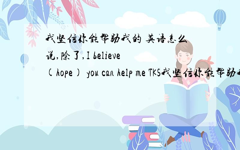 我坚信你能帮助我的 英语怎么说,除了,I believe(hope) you can help me TKS我坚信你能帮助我的 英语怎么说,除了,I believe(hope) you can help me TKS或者我相信你能解决的